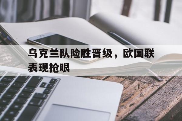 乌克兰队险胜晋级，欧国联表现抢眼的简单介绍