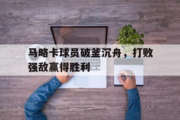 关于马略卡球员破釜沉舟，打败强敌赢得胜利的信息