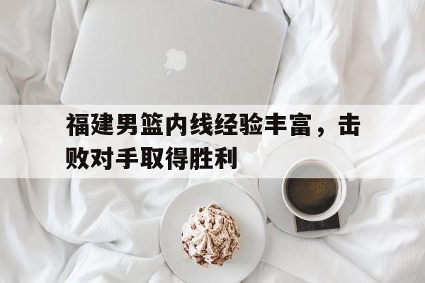 包含福建男篮内线经验丰富，击败对手取得胜利的词条
